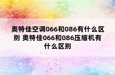 奥特佳空调066和086有什么区别 奥特佳066和086压缩机有什么区别